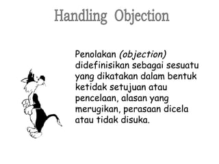 Penolakan (objection)
didefinisikan sebagai sesuatu
yang dikatakan dalam bentuk
ketidak setujuan atau
pencelaan, alasan yang
merugikan, perasaan dicela
atau tidak disuka.
 