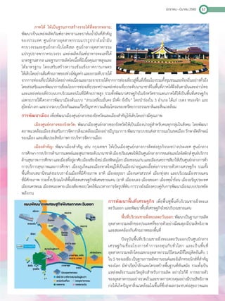 มกราคม - มีนาคม 2560 57
ภาคใต้ ให้เป็นฐานการสร้างรายได้ที่หลากหลาย:
พัฒนาเป็นแหล่งผลิตภัณฑ์ยางพาราและปาล์มน�้ำมันที่ส�ำคัญ
ของประเทศ ศูนย์กลางอุตสาหกรรมแปรรูปปาล์มน�้ำมัน
ครบวงจรและศูนย์กลางไบโอดีเซล ศูนย์กลางอุตสาหกรรม
แปรรูปยางพาราครบวงจร แหล่งผลิตภัณฑ์อาหารทะเลที่ได้
มาตรฐานสากลและฐานการผลิตโคเนื้อที่มีเนื้อคุณภาพสูงและ
ได้มาตรฐาน โดยเสริมสร้างความเข้มแข็งภาคการเกษตร
ให้เติบโตอย่างเต็มศักยภาพของห่วงโซ่มูลค่าและยกระดับรายได้
จากการท่องเที่ยวให้เติบโตอย่างต่อเนื่องและกระจายรายได้จากการท่องเที่ยวสู่พื้นที่เชื่อมโยงรวมทั้งชุมชนและท้องถิ่นอย่างทั่วถึง
โดยส่งเสริมและพัฒนาการเชื่อมโยงการท่องเที่ยวระหว่างแหล่งท่องเที่ยวระดับนานาชาติในพื้นที่ภาคใต้ฝั่งอันดามันและอ่าวไทย
และแหล่งท่องเที่ยวบนบกบริเวณตอนในที่มีศักยภาพสูง รวมทั้งพัฒนาเศรษฐกิจในจังหวัดชายแดนภาคใต้ให้เป็นพื้นที่เศรษฐกิจ
เฉพาะภายใต้โครงการพัฒนาเมืองต้นแบบ “สามเหลี่ยมมั่นคง มั่งคั่ง ยั่งยืน” โดยน�ำร่องใน 3 อ�ำเภอ ได้แก่ เบตง หนองจิก และ
สุไหงโก-ลก และวางระบบป้องกันและแก้ไขปัญหาความเสื่อมโทรมของทรัพยากรธรรมชาติและสิ่งแวดล้อม
การพัฒนาเมือง เพื่อพัฒนาเมืองศูนย์กลางของจังหวัดและเมืองส�ำคัญให้เติบโตอย่างมีคุณภาพ
เมืองศูนย์กลางของจังหวัด: พัฒนาเมืองศูนย์กลางของจังหวัดให้เป็นเมืองน่าอยู่ส�ำหรับคนทุกกลุ่มในสังคม โดยพัฒนา
สภาพแวดล้อมเมืองส่งเสริมการจัดการสิ่งแวดล้อมเมืองอย่างมีบูรณาการพัฒนาระบบขนส่งสาธารณะในเขตเมืองรักษาอัตลักษณ์
ของเมือง และเพิ่มประสิทธิภาพการบริหารจัดการเมือง
เมืองส�ำคัญ: พัฒนาเมืองส�ำคัญ เช่น กรุงเทพฯ ให้เป็นเมืองศูนย์กลางการติดต่อธุรกิจระหว่างประเทศ ศูนย์กลาง
การศึกษาการบริการด้านการแพทย์และสุขภาพระดับนานาชาติเมืองปริมณฑลให้เป็นศูนย์กลางการขนส่งและโลจิสติกส์ศูนย์บริการ
ด้านสุขภาพการศึกษาและเมืองที่อยู่อาศัยเมืองเชียงใหม่เมืองพิษณุโลกเมืองขอนแก่นและเมืองนครราชสีมาให้เป็นศูนย์กลางการค้า
การบริการสุขภาพและการศึกษา เมืองภูเก็ตและเมืองหาดใหญ่ให้เป็นเมืองน่าอยู่และเอื้อต่อการขยายตัวทางเศรษฐกิจ รวมทั้ง
พื้นที่รอบสถานีขนส่งระบบรางในเมืองที่มีศักยภาพ อาทิ เมืองอยุธยา เมืองนครสวรรค์ เมืองทุ่งสง และบริเวณเมืองชายแดน
ที่มีศักยภาพ รวมทั้งบริเวณใกล้พื้นที่เขตเศรษฐกิจพิเศษชายแดน (อาทิ เมืองเบตง เมืองสะเดา เมืองพุน�้ำร้อน เมืองอรัญประเทศ
เมืองนครพนมเมืองหนองคายเมืองเชียงของ)โดยใช้แนวทางการจัดรูปที่ดินการวางผังเมืองควบคู่กับการพัฒนาเมืองแบบประหยัด
พลังงาน
การพัฒนาพื้นที่เศรษฐกิจ เพื่อฟื้นฟูพื้นที่บริเวณชายฝั่งทะเล
ตะวันออก และพัฒนาพื้นที่เศรษฐกิจใหม่บริเวณชายแดน
พื้นที่บริเวณชายฝั่งทะเลตะวันออก: พัฒนาเป็นฐานการผลิต
อุตสาหกรรมหลักของประเทศที่ขยายตัวอย่างมีสมดุลมีประสิทธิภาพ
และสอดคล้องกับศักยภาพของพื้นที่
ปัจจุบันพื้นที่บริเวณชายฝั่งทะเลตะวันออกเป็นศูนย์กลาง
เศรษฐกิจเชื่อมโยงการค้าการลงทุนกับทั่วโลก และเป็นพื้นที่
อุตสาหกรรมหลักโดยเฉพาะอุตสาหกรรมปิโตรเคมีที่ใหญ่ติดอันดับ 1
ใน 5 ของเอเชีย เป็นฐานการผลิตยานยนต์และอิเล็กทรอนิกส์ที่ส�ำคัญ
ของโลก มีท่าเรือน�้ำลึกและโครงสร้างพื้นฐานที่ทันสมัย รวมทั้งเป็น
แหล่งพลังงานและวัตถุดิบส�ำหรับการผลิต อย่างไรก็ดี การขยายตัว
ของอุตสาหกรรมอย่างรวดเร็วและขาดการควบคุมอย่างมีประสิทธิภาพ
ก่อให้เกิดปัญหาสิ่งแวดล้อมในพื้นที่ซึ่งส่งผลกระทบต่อสุขภาพและ
 