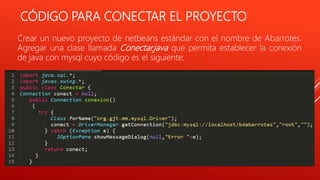 CÓDIGO PARA CONECTAR EL PROYECTO
Crear un nuevo proyecto de netbeans estándar con el nombre de Abarrotes.
Agregar una clase llamada Conectar.java que permita establecer la conexión
de java con mysql cuyo código es el siguiente:
 