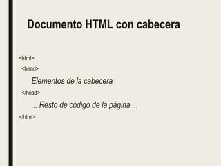 Documento HTML con cabecera
<html>
<head>
Elementos de la cabecera
</head>
... Resto de código de la página ...
</html>
 