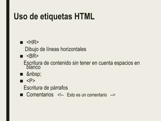 Uso de etiquetas HTML
■ <HR>
Dibujo de líneas horizontales
■ <BR>
Escritura de contenido sin tener en cuenta espacios en
blanco
■ &nbsp;
■ <P>
Escritura de párrafos
■ Comentarios <!-- Esto es un comentario -->
 