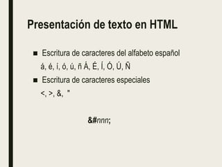 Presentación de texto en HTML
■ Escritura de caracteres del alfabeto español
á, é, í, ó, ú, ñ Á, É, Í, Ó, Ú, Ñ
■ Escritura de caracteres especiales
<, >, &, "
&#nnn;
 