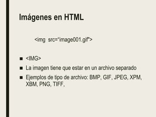 Imágenes en HTML
<img src=“image001.gif">
■ <IMG>
■ La imagen tiene que estar en un archivo separado
■ Ejemplos de tipo de archivo: BMP, GIF, JPEG, XPM,
XBM, PNG, TIFF,
 