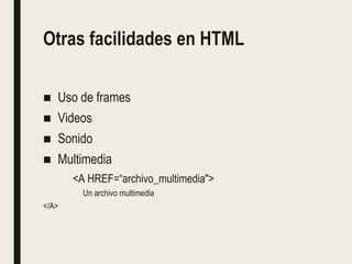 Otras facilidades en HTML
■ Uso de frames
■ Videos
■ Sonido
■ Multimedia
<A HREF=“archivo_multimedia">
Un archivo multimedia
</A>
 