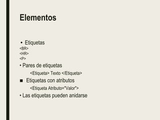 Elementos
• Etiquetas
<BR>
<HR>
<P>
• Pares de etiquetas
<Etiqueta> Texto </Etiqueta>
■ Etiquetas con atributos
<Etiqueta Atributo="Valor">
• Las etiquetas pueden anidarse
 