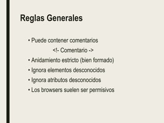 Reglas Generales
• Puede contener comentarios
<!- Comentario ->
• Anidamiento estricto (bien formado)
• Ignora elementos desconocidos
• Ignora atributos desconocidos
• Los browsers suelen ser permisivos
 