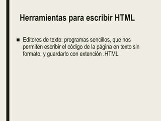 Herramientas para escribir HTML
■ Editores de texto: programas sencillos, que nos
permiten escribir el código de la página en texto sin
formato, y guardarlo con extención .HTML
 