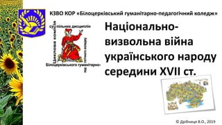 КЗВО КОР «Білоцерківський гуманітарно-педагогічний коледж»
© Дрібниця В.О., 2019
Національно-
визвольна війна
українського народу
середини XVIІ ст.
 