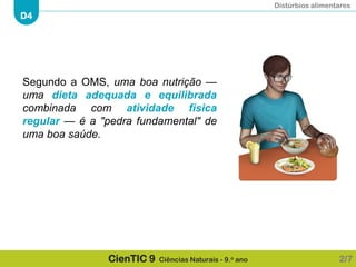 Distúrbios alimentares
D4
CienTIC 9 Ciências Naturais - 9.o ano
Segundo a OMS, uma boa nutrição —
uma dieta adequada e equilibrada
combinada com atividade física
regular — é a "pedra fundamental" de
uma boa saúde.
2/7
 
