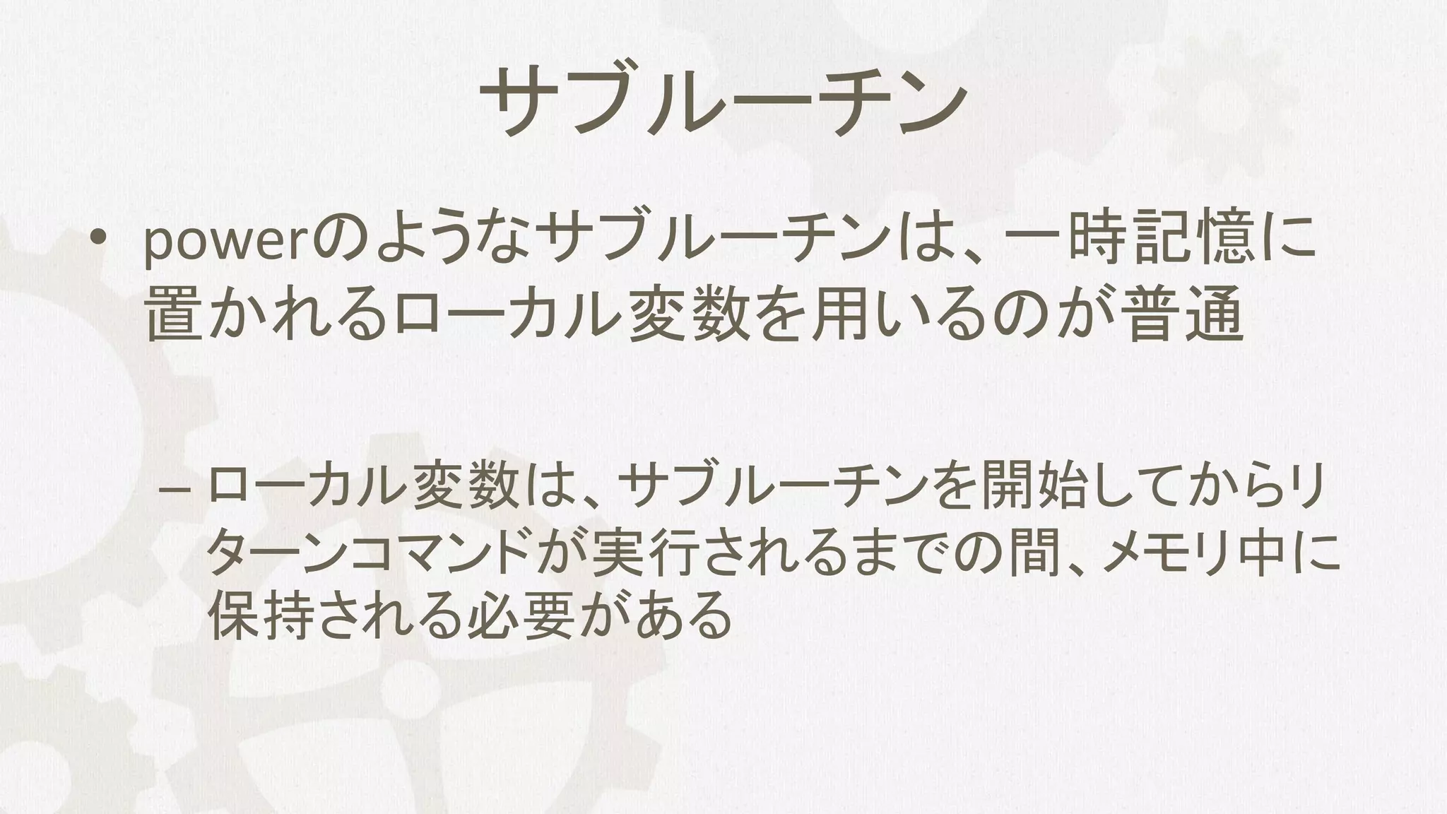 サブルーチン
• powerのようなサブルーチンは、一時記憶に
置かれるローカル変数を用いるのが普通
– ローカル変数は、サブルーチンを開始してからリ
ターンコマンドが実行されるまでの間、メモリ中に
保持される必要がある
 