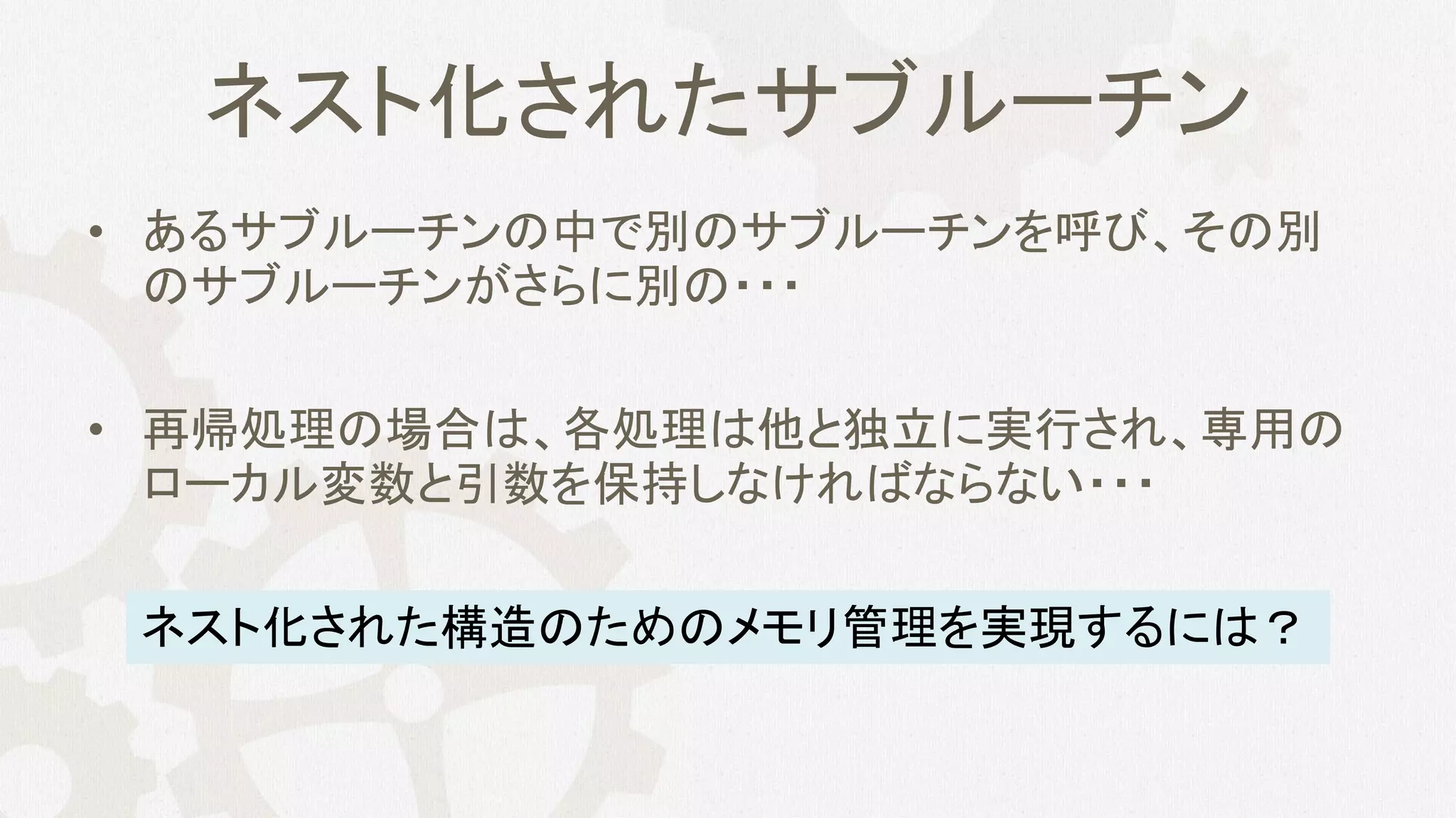 ネスト化されたサブルーチン
• あるサブルーチンの中で別のサブルーチンを呼び、その別
のサブルーチンがさらに別の・・・
• 再帰処理の場合は、各処理は他と独立に実行され、専用の
ローカル変数と引数を保持しなければならない・・・
ネスト化された構造のためのメモリ管理を実現するには？
 