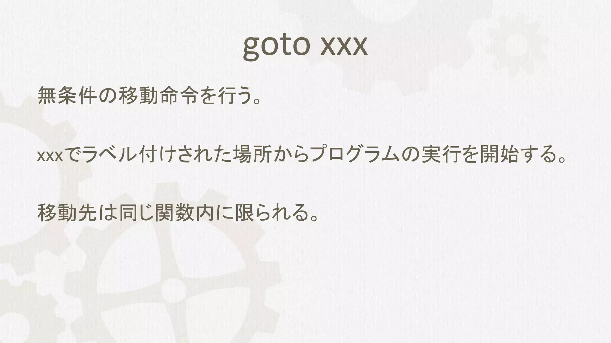 goto xxx
無条件の移動命令を行う。
xxxでラベル付けされた場所からプログラムの実行を開始する。
移動先は同じ関数内に限られる。
 