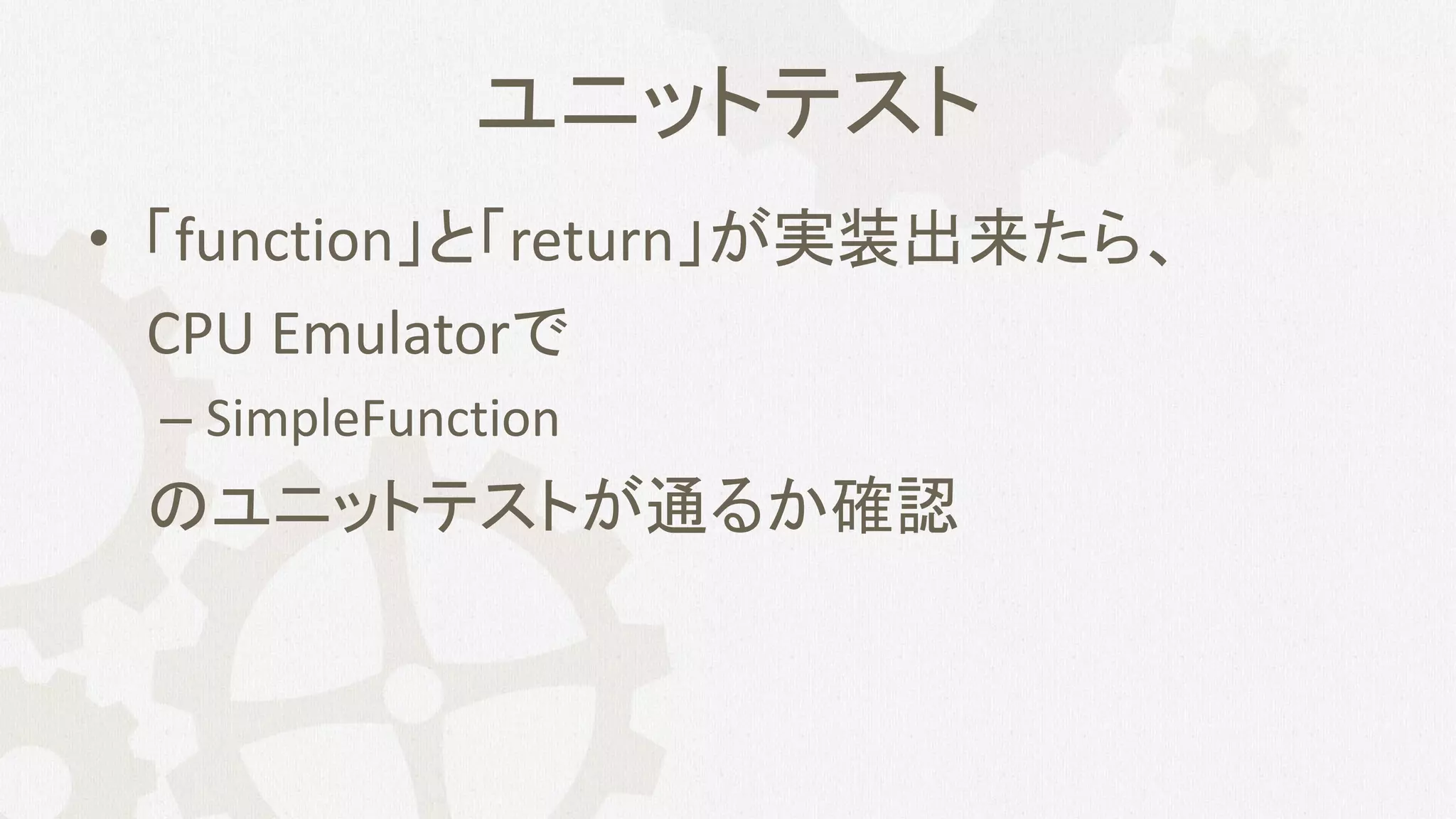 ユニットテスト
• 「function」と「return」が実装出来たら、
CPU Emulatorで
– SimpleFunction
のユニットテストが通るか確認
 