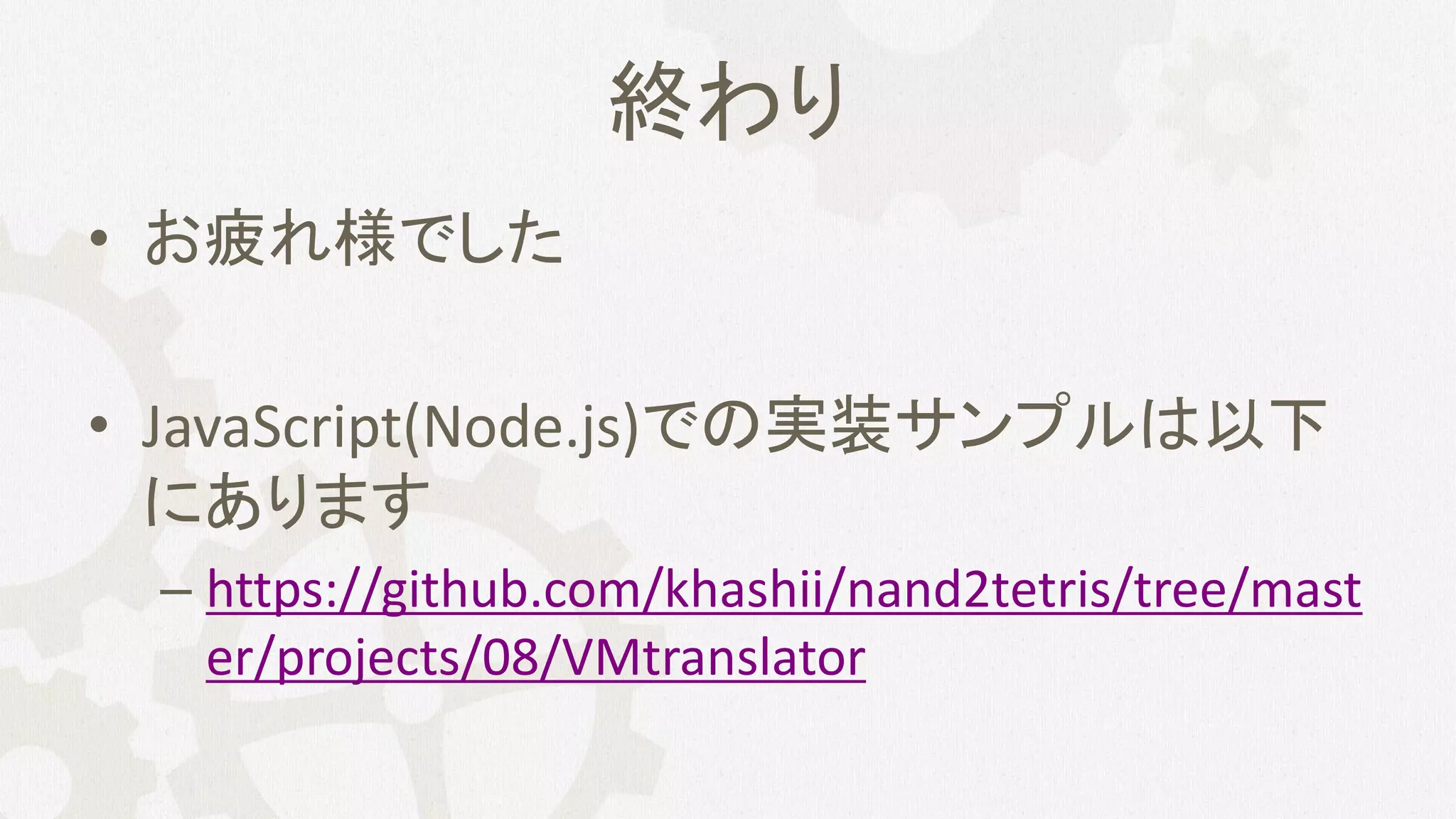 終わり
• お疲れ様でした
• JavaScript(Node.js)での実装サンプルは以下
にあります
– https://github.com/khashii/nand2tetris/tree/mast
er/projects/08/VMtranslator
 