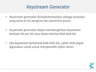 •Kesimpulan: Tingkat keamanan cipher aliran terletak antara algoritma XOR sederhana dengan one-time pad. 
•Semakin acak keluaran yang dihasilkan oleh pembangkit aliran-bit-kunci, semakin sulit kriptanalis memecahkan cipherteks.  