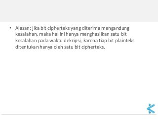 •Alasan: jika bit cipherteks yang diterima mengandung kesalahan, maka hal ini hanya menghasilkan satu bit kesalahan pada waktu dekripsi, karena tiap bit plainteks ditentukan hanya oleh satu bit cipherteks. 