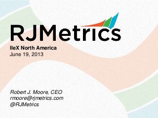 IIeX North America
June 19, 2013
Robert J. Moore, CEO
rmoore@rjmetrics.com
@RJMetrics
 