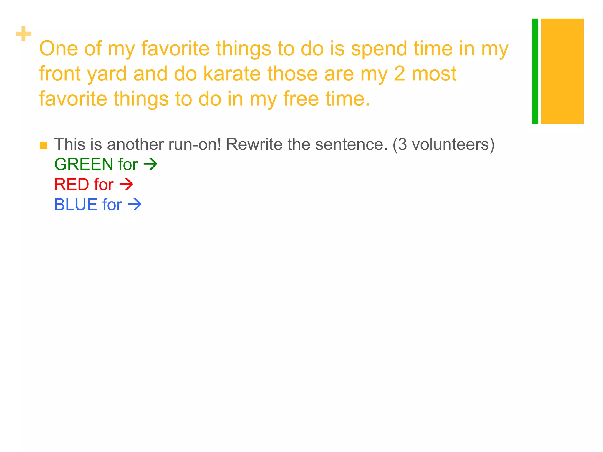 + One of my favorite things to do is spend time in my
front yard and do karate those are my 2 most
favorite things to do in my free time.


This is another run-on! Rewrite the sentence. (3 volunteers)
GREEN for 
RED for 
BLUE for 

 