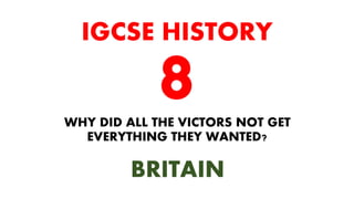 WHY DID ALL THE VICTORS NOT GET
EVERYTHING THEY WANTED?
IGCSE HISTORY
BRITAIN
 