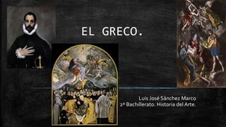 EL GRECO.
Luis José Sánchez Marco
2º Bachillerato. Historia del Arte.
 