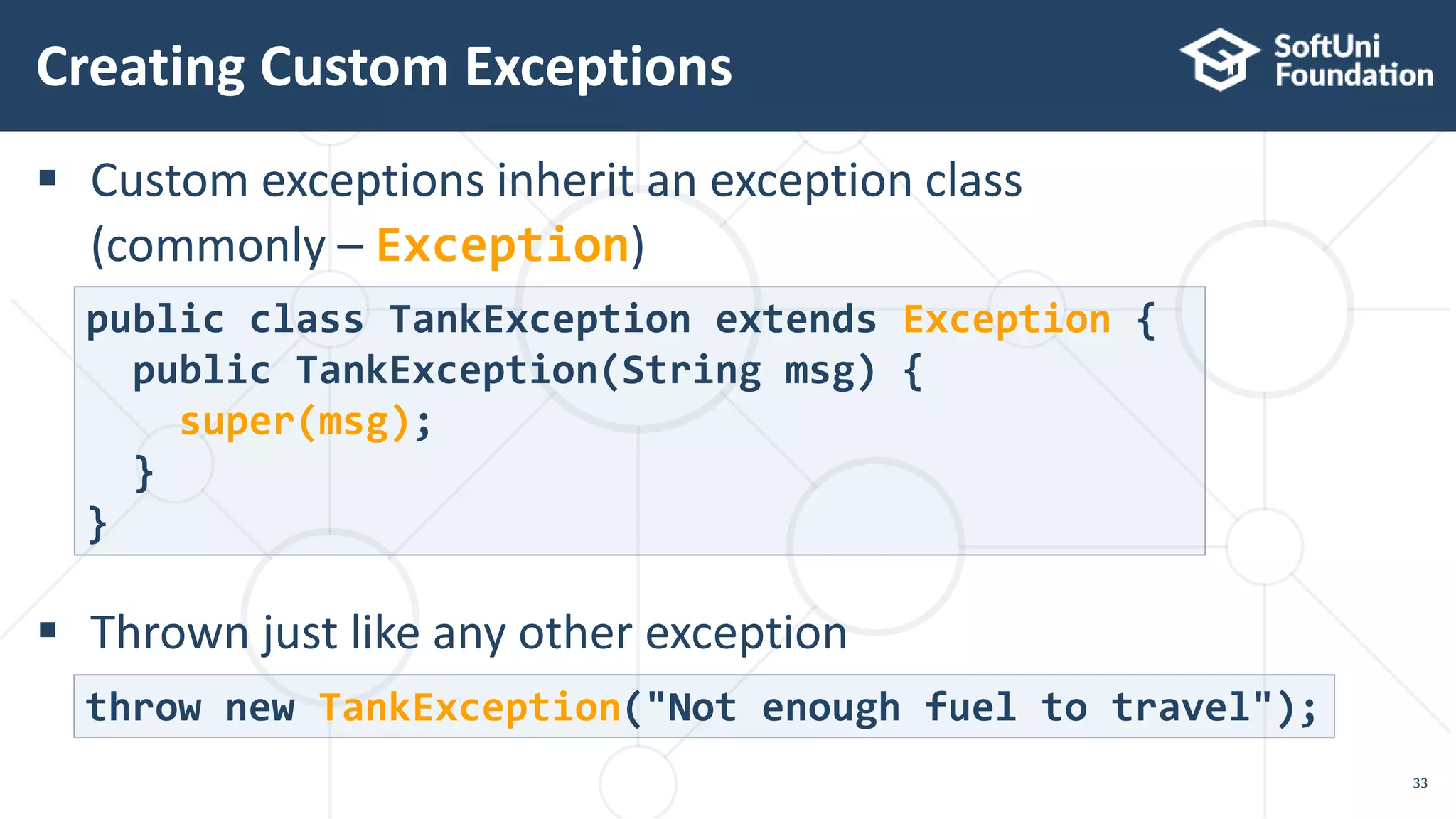  Custom exceptions inherit an exception class
(commonly – Exception)
 Thrown just like any other exception
Creating Custom Exceptions
33
public class TankException extends Exception {
public TankException(String msg) {
super(msg);
}
}
throw new TankException("Not enough fuel to travel");
 