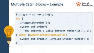 Multiple Catch Blocks – Example
12
String s = sc.nextLine();
try {
Integer.parseInt(s);
System.out.printf(
"You entered a valid integer number %s.", s);
} catch (NumberFormatException ex) {
System.out.println("Invalid integer number!");
}
 