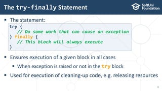  The statement:
 Ensures execution of a given block in all cases
 When exception is raised or not in the try block
 Used for execution of cleaning-up code, e.g. releasing resources
The try-finally Statement
16
try {
// Do some work that can cause an exception
} finally {
// This block will always execute
}
 
