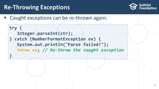  Caught exceptions can be re-thrown again:
Re-Throwing Exceptions
23
try {
Integer.parseInt(str);
} catch (NumberFormatException ex) {
System.out.println("Parse failed!");
throw ex; // Re-throw the caught exception
}
 