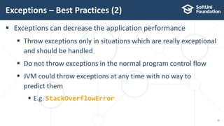  Exceptions can decrease the application performance
 Throw exceptions only in situations which are really exceptional
and should be handled
 Do not throw exceptions in the normal program control flow
 JVM could throw exceptions at any time with no way to
predict them
 E.g. StackOverflowError
Exceptions – Best Practices (2)
31
 