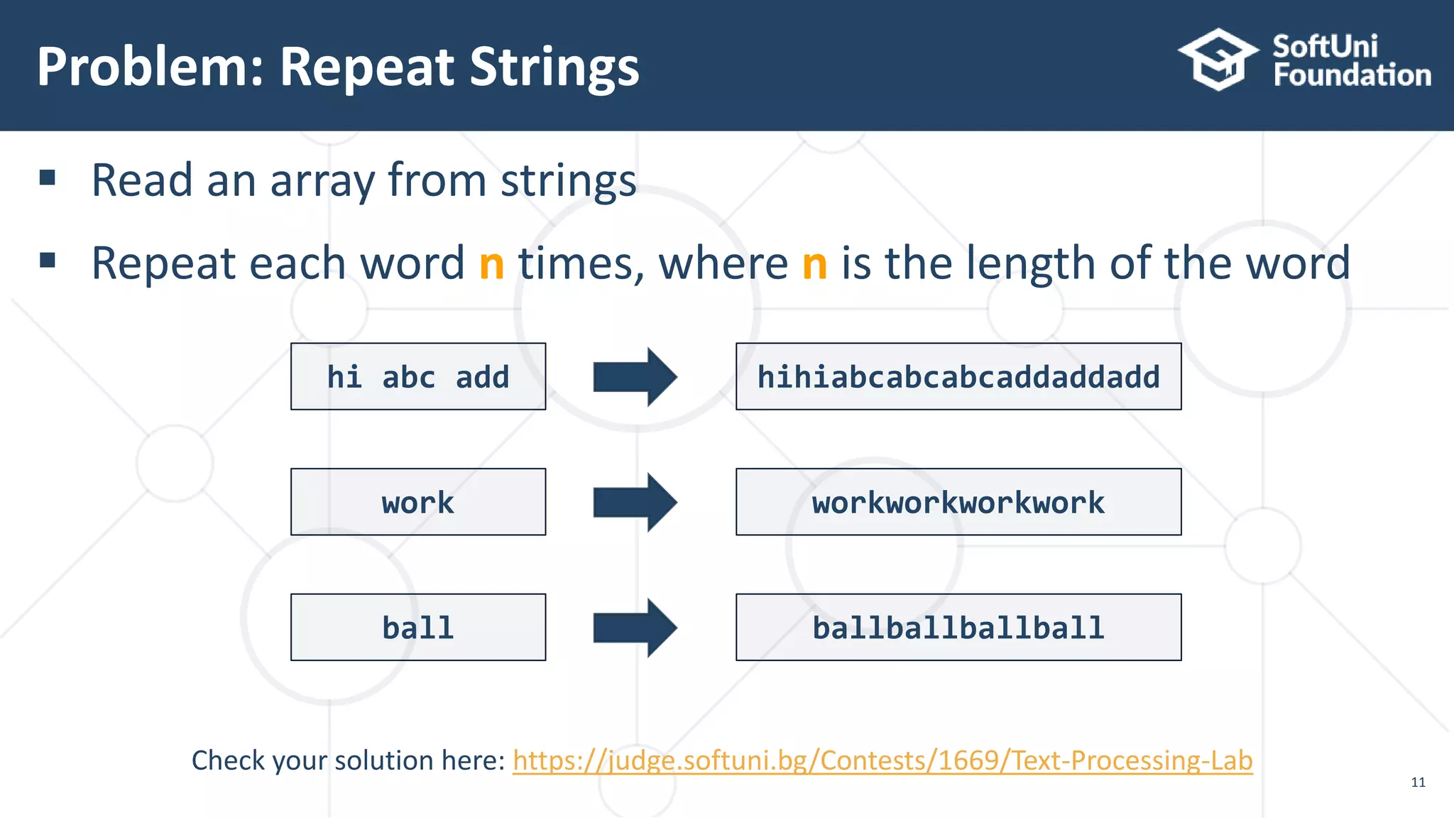  Read an array from strings
 Repeat each word n times, where n is the length of the word
Problem: Repeat Strings
11
Check your solution here: https://judge.softuni.bg/Contests/1669/Text-Processing-Lab
hi abc add hihiabcabcabcaddaddadd
work workworkworkwork
ball ballballballball
 