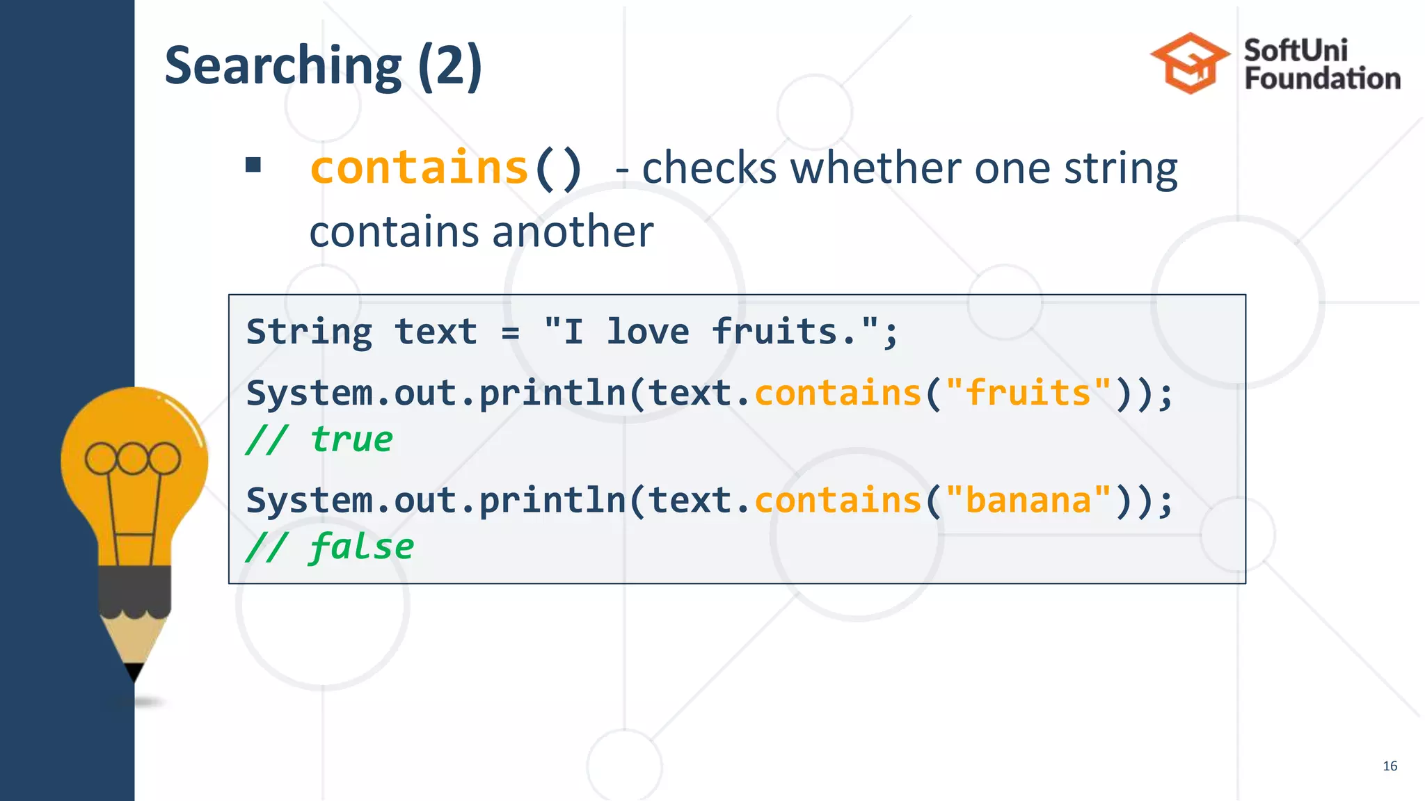 Searching (2)
 contains() - checks whether one string
contains another
16
String text = "I love fruits.";
System.out.println(text.contains("fruits"));
// true
System.out.println(text.contains("banana"));
// false
 