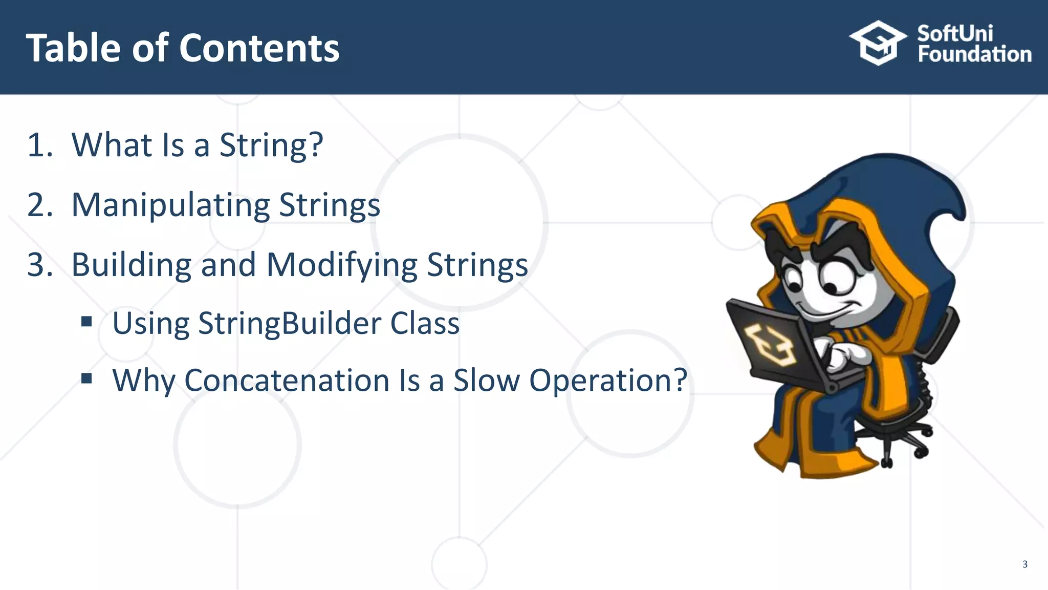 Table of Contents
1. What Is a String?
2. Manipulating Strings
3. Building and Modifying Strings
 Using StringBuilder Class
 Why Concatenation Is a Slow Operation?
3
 