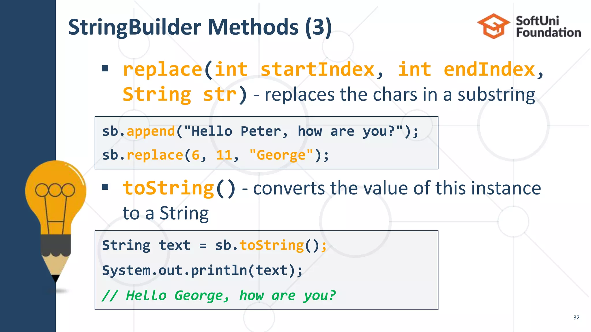StringBuilder Methods (3)
 replace(int startIndex, int endIndex,
String str) - replaces the chars in a substring
 toString() - converts the value of this instance
to a String
32
String text = sb.toString();
System.out.println(text);
// Hello George, how are you?
sb.append("Hello Peter, how are you?");
sb.replace(6, 11, "George");
 