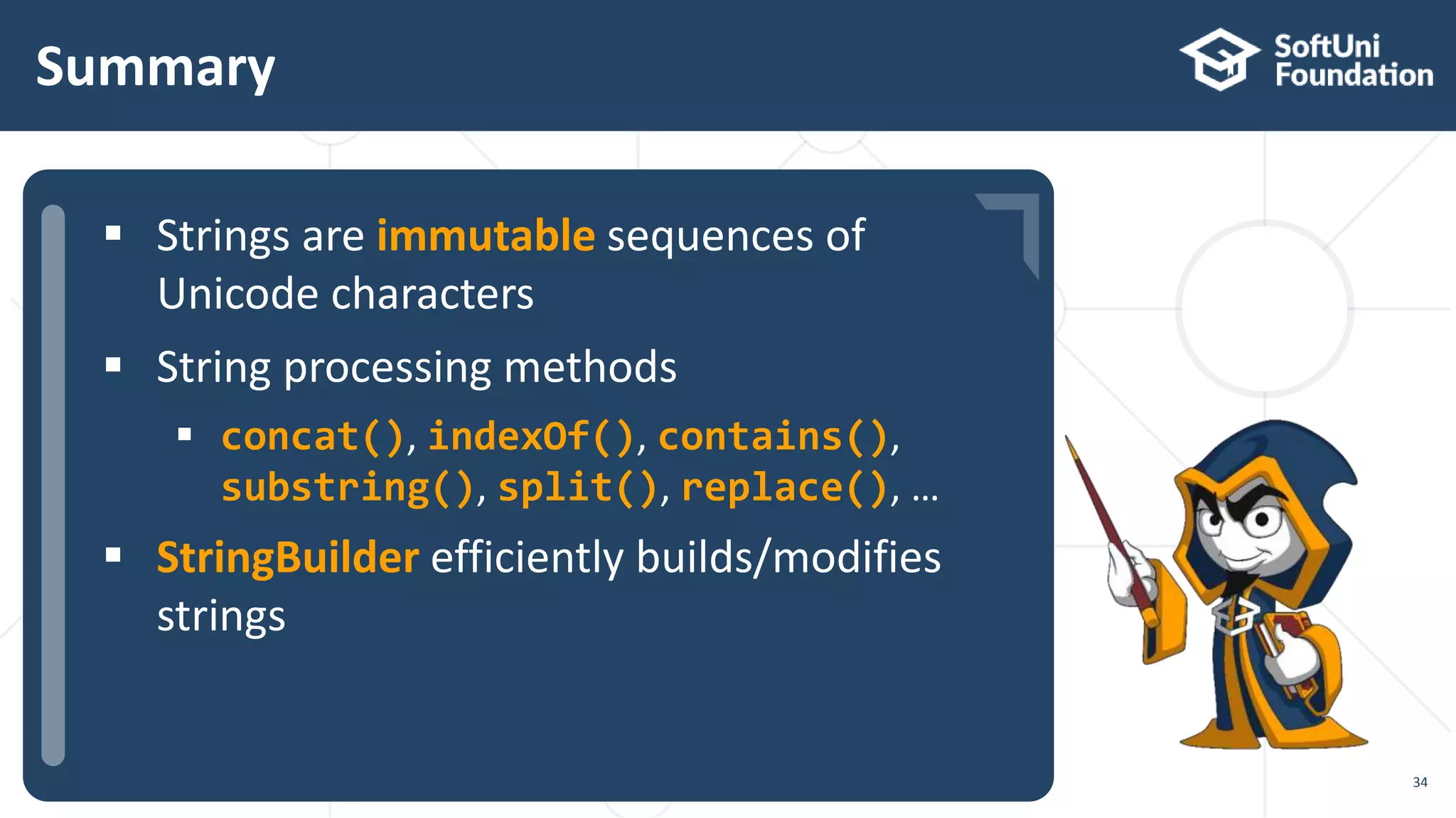  …
 …
 …
Summary
34
 Strings are immutable sequences of
Unicode characters
 String processing methods
 concat(), indexOf(), contains(),
substring(), split(), replace(), …
 StringBuilder efficiently builds/modifies
strings
 