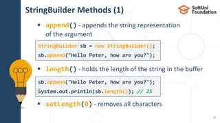 StringBuilder Methods (1)
 append() - appends the string representation
of the argument
 length() - holds the length of the string in the buffer
 setLength(0) - removes all characters
30
StringBuilder sb = new StringBuilder();
sb.append("Hello Peter, how are you?");
sb.append("Hello Peter, how are you?");
System.out.println(sb.length()); // 25
 