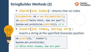 StringBuilder Methods (2)
 charAt(int index) - returns char on index
 insert(int index, String str) –
inserts a string at the specified character position
31
StringBuilder sb = new StringBuilder();
sb.append("Hello Peter, how are you?");
System.out.println(sb.charAt(1)); // e
sb.insert(11, " Ivanov");
System.out.println(sb);
// Hello Peter Ivanov, how are you?
 