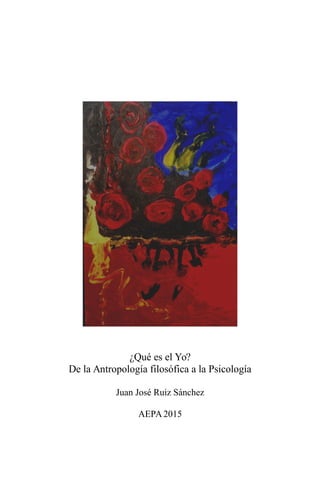 ¿Qué es el Yo?
De la Antropología filosófica a la Psicología
Juan José Ruiz Sánchez
AEPA2015
 
