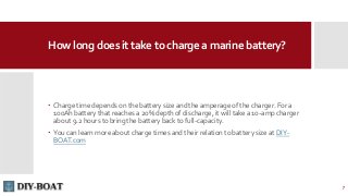 How long does it take to charge a marine battery?
 Charge time depends on the battery size and the amperage of the charge...