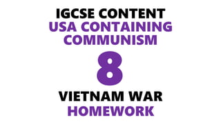 IGCSE CONTENT
USA CONTAINING
COMMUNISM
VIETNAM WAR
HOMEWORK
8
 