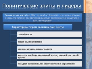Политическая элита (фр. élite - лучший, отборный) - это группа, которая
обладает реальной политической властью, возможностью воздейство-
вать на общество
Характерные черты политической элиты
сплочённость
общая воля к действию
наличие управленческого опыта
является наиболее творческой и продуктивной частью об-
щества
обладает выраженными способностями к управлению
 