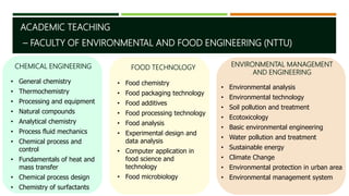 ACADEMIC TEACHING
– FACULTY OF ENVIRONMENTAL AND FOOD ENGINEERING (NTTU)
CHEMICAL ENGINEERING FOOD TECHNOLOGY ENVIRONMENTA...