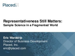 Representativeness Still Matters:
Sample Science in a Fragmented World
Eric Warddrip
Director of Business Development
Placed, Inc.
eric@placed.com
 