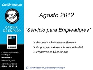 Gestión Joaquín
www.facebook.com/oficinadeempleomunicipal
“Servicio para Empleadores”
 Búsqueda y Selección de Personal
 Programas de Apoyo a la competitividad
 Programas de Capacitación
Agosto 2012
 