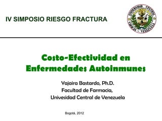 IV SIMPOSIO RIESGO FRACTURA




        Costo-Efectividad en
     Enfermedades Autoinmunes
               Yajaira Bastardo, Ph.D.
               Facultad de Farmacia,
           Univesidad Central de Venezuela

                 Bogotá, 2012
 