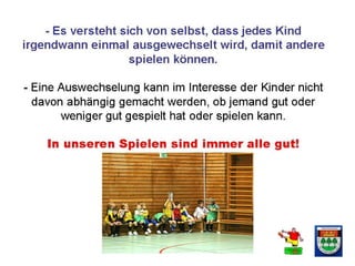 6
Wir wollen die Kinder
nicht auf bestimmte
Positionen festlegen
und ihre Kreativität
dadurch
unterdrücken. Kinder
lernen am meisten,
wenn sie „vorne“,
„hinten“ und auch
„im Tor“
Spielerfahrung
sammeln.
Es gibt keine
Festlegung gerade
auch auf der Position
des Torwarts.
Bambini 2007 bis 2008
2013-2014
 