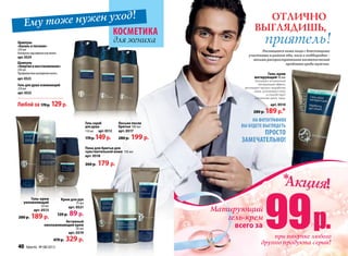 Пена для бритья для
чувствительной кожи 150 мл
арт. 0518
260 p. 179 p.
Лосьон после
бритья 100 мл
арт. 0517
280 p. 199 p.
Активный
омолаживающий крем
50 мл
арт. 0519
470 p. 329 p.
Крем для рук
75 мл
арт. 0521
120 p. 89 p.
Гель-крем
увлажняющий
50 мл
арт. 0513
280 p. 189 p.
Гель-крем
матирующий 50 мл
Оказывает мгновенный
матирующий эффект,
регулирует процесс выработки
жира, успокаивает кожу
и способствует
улучшению цвета лица.
арт. 0514
280 р. 189р.*
Гель для душа освежающий
250 мл
арт. 0522
Шампунь
«Энергия и восстановление»
250 мл
Профилактикавыпаденияволос.
арт. 0523
Шампунь
«Баланс и питание»
250 мл
Контрольнаджирностьюволос.
арт. 0524
Любой за 170p. 129p.
Утром:косметика
для жениха
Ему тоже нужен уход! Отлично
выглядишь,
приятель!
На фотографиях
вы будете выглядеть
просто
замечательно!
Акция!*
99Матирующий
гель-крем
при покупке любого
другого продукта серии!
всего за р.
Гель-скраб
для душа
150 мл арт. 0512
170р.149р.
Лоснящаяся кожа лица с блестящими
участками в районе лба, носа и подбородка –
весьма распространенная косметическая
проблема среди мужчин.
40 faberlic № 08/2013
 