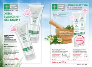 Скорая помощь
от простуды, гриппа
и головной боли!
Тонизирующий аромабальзам
«Альпийская формула» 15 мл
Облегчаетдыхание,устраняетзаложенность
носа,защищаетдыхательныепутиотвирусов,
улучшаетобщеесамочувствие.
Способ применения:
небольшое количество
бальзамананеситенаобласть
вокругноздрей,атакже
лобныхигайморовыхпазух.
арт.1624
Расслабляющийаромабальзам
«Альпийскаяформула»15 мл
Снимаетголовнуюболь,оказываетуспокаивающее
действие,положительновлияетнаорганизм
инастроение.
Способ применения:
небольшоеколичество
бальзамананеситенаобласть
вискови/илизатылка,атакже
лобныхпазух,шеииключицы.
арт.1623
Любой за 250р.199р.
Содержит 100% эфирные масла:
• гвоздики • мяты перечной
• корицы китайской
• голубой египетской ромашки
• майорана • эвкалипта
ПРИ
ГОЛОВНОЙ
БОЛИ И
СПАЗМАХ
ПРИ
НАСМОРКЕ
«Домашняя аптечка»
для экстренных случаев
и повседневной жизни!
Д О М А Ш Н Я Я А П Т Е Ч К А Д О М А Ш Н Я Я А П Т Е Ч К Адля
растираний,
при боли
в спине
для
суставов
от боли
и ушибов
Крем с термо-эффектом 75 мл
С кислородным комплексом
и пчелиным ядом
Успокаивает боли нетравматичес­кого
характера в спине и шее, суставах и мышцах
при повышенных нагрузках и работе «со-
гнувшись». Применяется для растираний при
простуде, кашле, переохлаждении.
арт.1626 
SOS-крем для активных
людей75мл
С кислородным комплексом
и пчелиным ядом
Снимает воспаление и боль. Способ-
ствует восстановлению нормальной
деятельности суставов. Наносите крем
легкими массирующими движениями
до полного впитывания.
арт.1625
Любой за 300р. 219р.
жизнь
в движении –
без боли !
ПРОДАЖ!
Хиты
100 faberlic № 08/2013 № 08/2013 faberlic 101
 