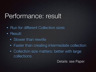 Performance: result
• Run for different Collection sizes
• Result:
• Slower than rewrite
• Faster than creating intermedia...