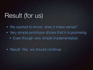 Result (for us)
• We wanted to know: does it make sense?
• Very simple prototype shows that it is promising
• Even though ...