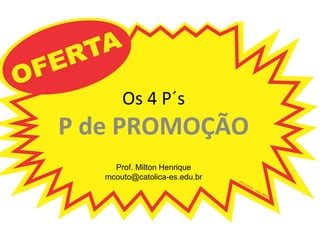 Os 4 P´s
P de PROMOÇÃO
Prof. Milton Henrique
mcouto@catolica-es.edu.br
 
